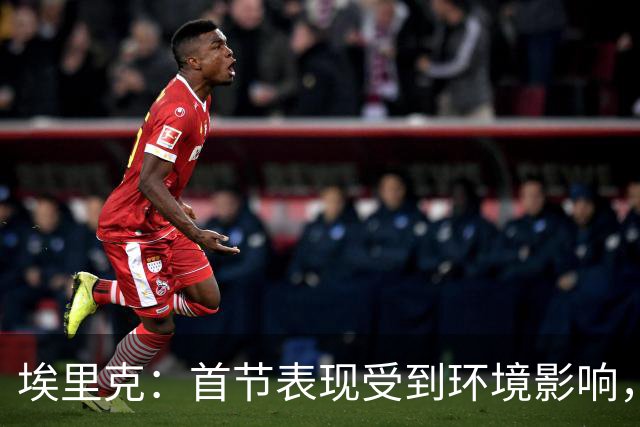 埃里克：首节表现受到环境影响，球员间沟通受限