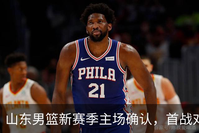 山东男篮新赛季主场确认，首战对手或为辽宁